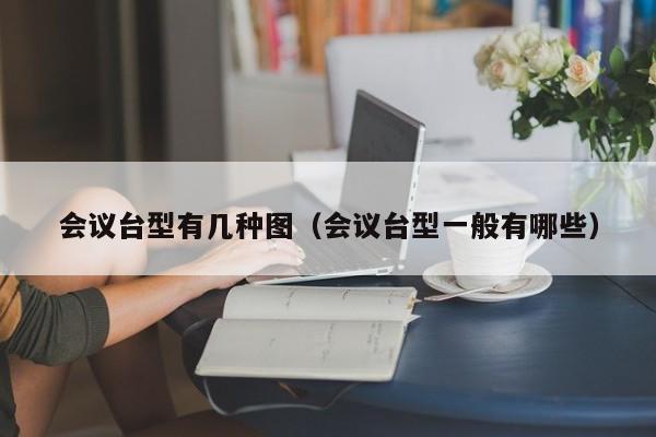 会议台型有几种图（会议台型一般有哪些）  第1张