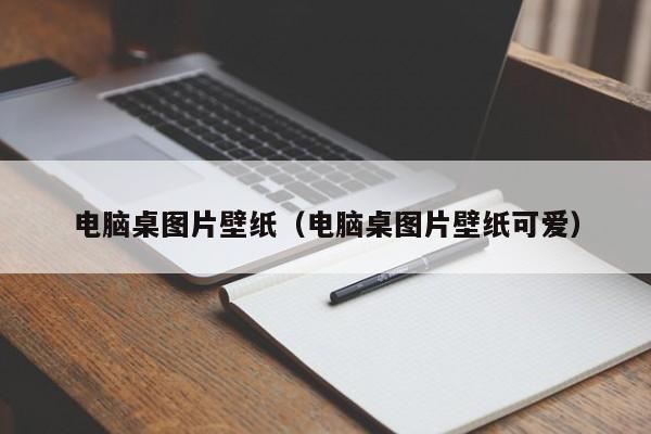 电脑桌图片壁纸（电脑桌图片壁纸可爱）