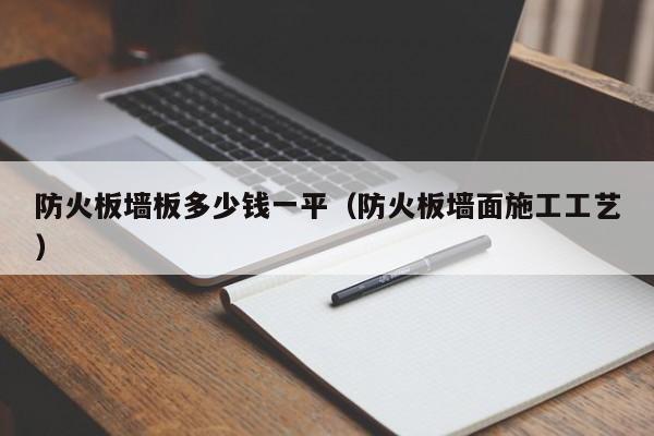 防火板墙板多少钱一平（防火板墙面施工工艺）  第1张