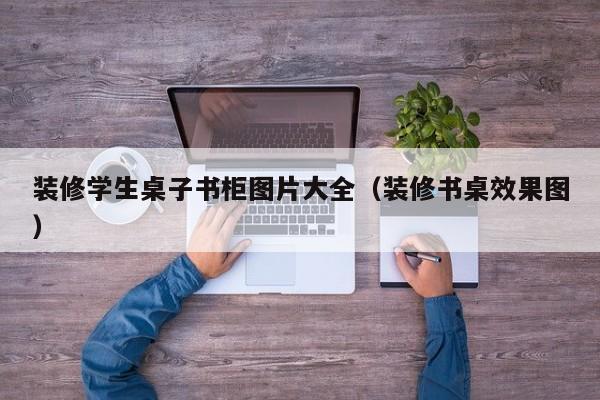 装修学生桌子书柜图片大全（装修书桌效果图）