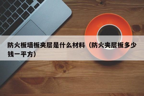 防火板墙板夹层是什么材料（防火夹层板多少钱一平方）