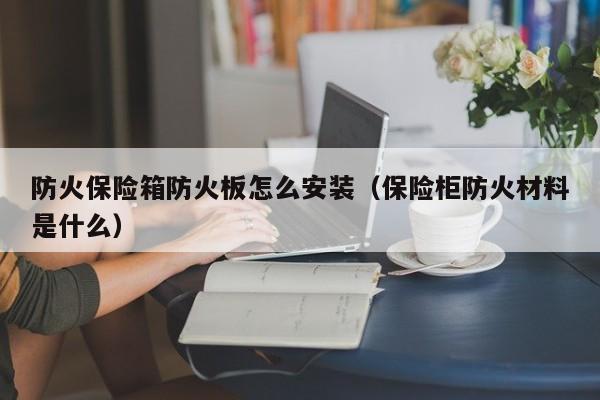 防火保险箱防火板怎么安装（保险柜防火材料是什么）