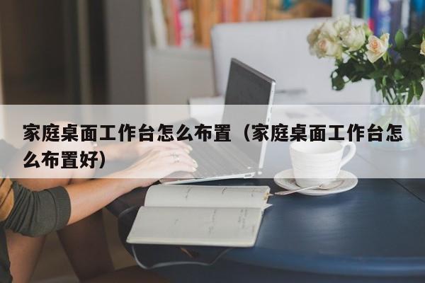 家庭桌面工作台怎么布置（家庭桌面工作台怎么布置好）  第1张