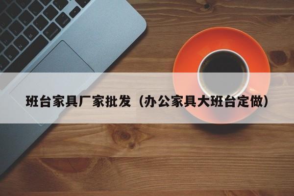 班台家具厂家批发（办公家具大班台定做）