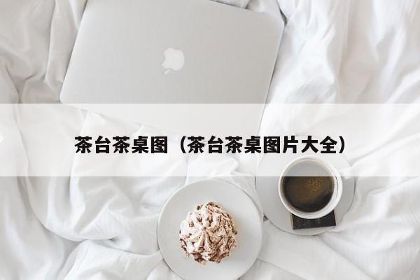 茶台茶桌图（茶台茶桌图片大全）