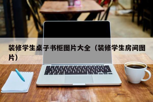 装修学生桌子书柜图片大全（装修学生房间图片）