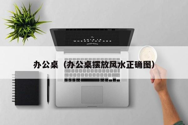 办公桌（办公桌摆放风水正确图）