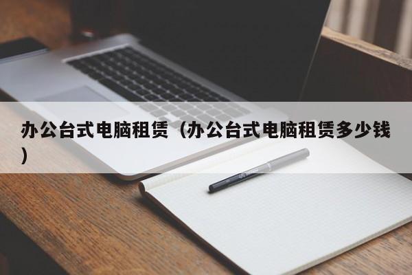 办公台式电脑租赁（办公台式电脑租赁多少钱）