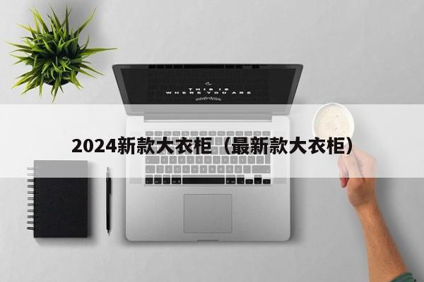 2024新款大衣柜（最新款大衣柜）  第1张