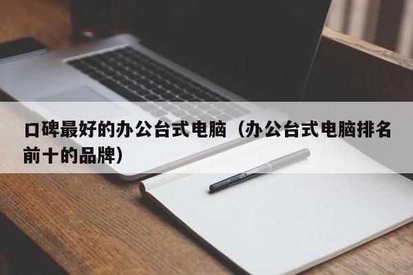 口碑最好的办公台式电脑（办公台式电脑排名前十的品牌）