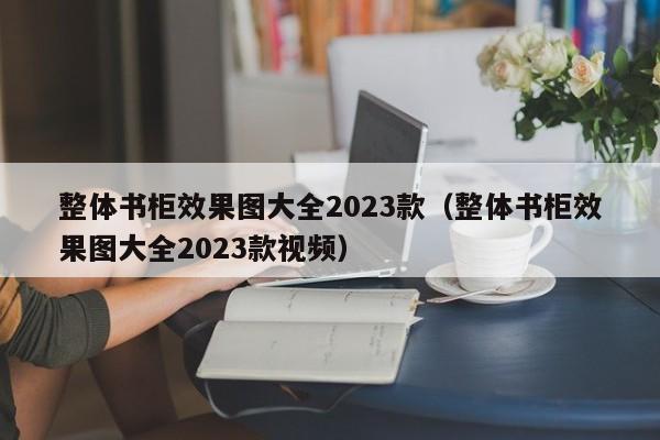 整体书柜效果图大全2023款（整体书柜效果图大全2023款视频）  第1张