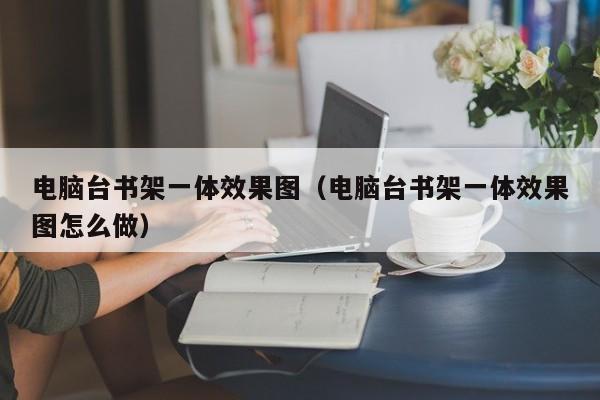 电脑台书架一体效果图（电脑台书架一体效果图怎么做）  第1张