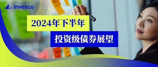 景顺观点｜2024年下半年投资级债券展望  第1张